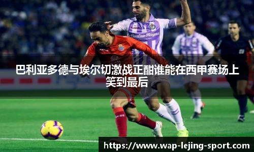 巴利亚多德与埃尔切激战正酣谁能在西甲赛场上笑到最后