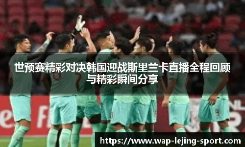 世预赛精彩对决韩国迎战斯里兰卡直播全程回顾与精彩瞬间分享