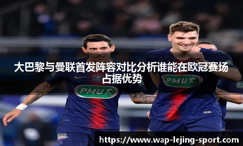 大巴黎与曼联首发阵容对比分析谁能在欧冠赛场占据优势
