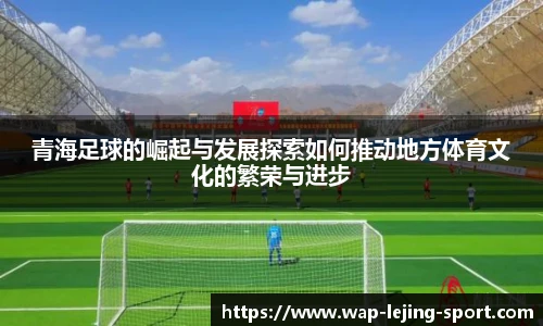 青海足球的崛起与发展探索如何推动地方体育文化的繁荣与进步